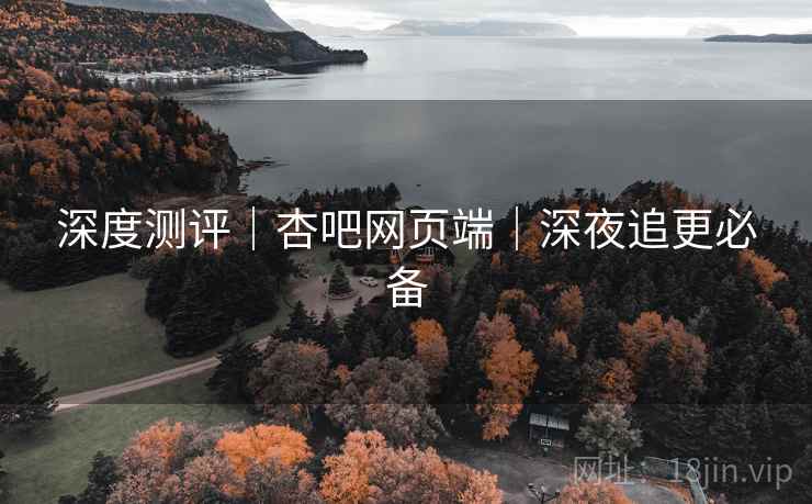 深度测评｜杏吧网页端｜深夜追更必备