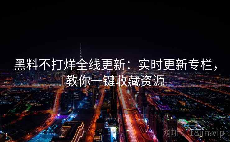 黑料不打烊全线更新:实时更新专栏,教你一键收藏资源 黑料不打烊全线更新:实时更新专栏,教你一键收藏资源