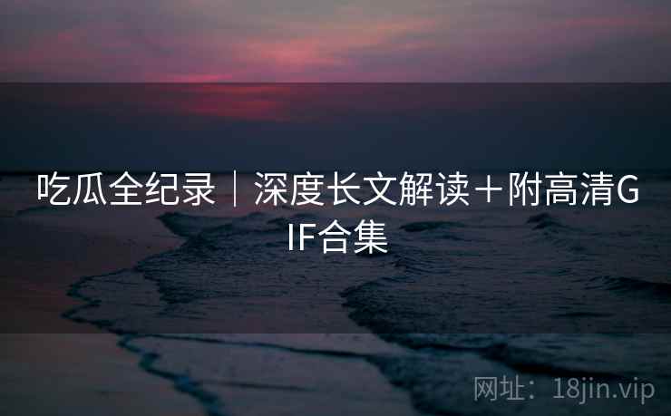 吃瓜全纪录｜深度长文解读＋附高清GIF合集