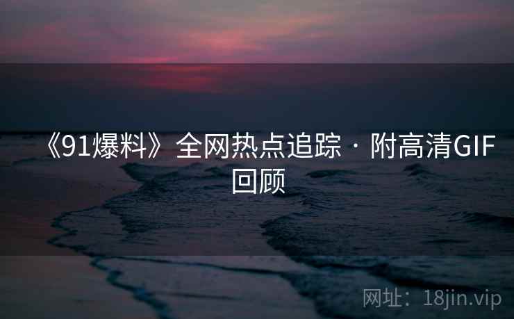《91爆料》全网热点追踪 · 附高清GIF回顾 《91爆料》全网热点追踪 · 附高清GIF回顾