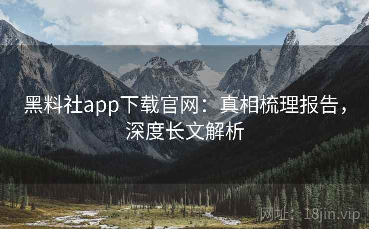黑料社app下载官网：真相梳理报告，深度长文解析