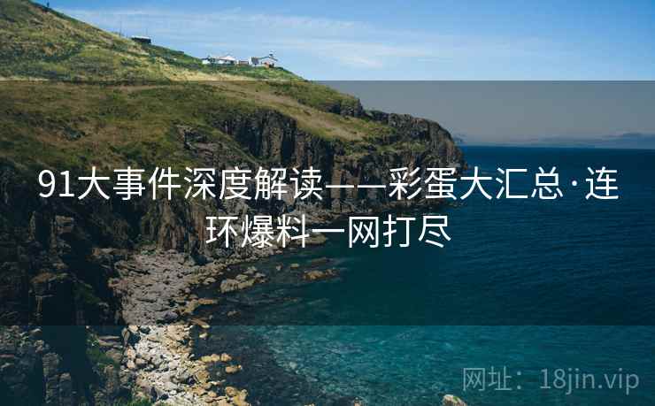 91大事件深度解读——彩蛋大汇总·连环爆料一网打尽