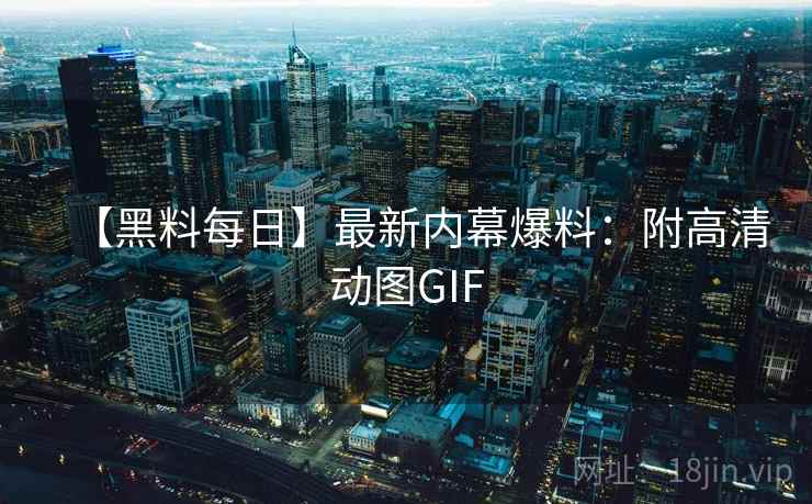 【黑料每日】最新内幕爆料:附高清动图GIF 【黑料每日】最新内幕爆料:附高清动图GIF