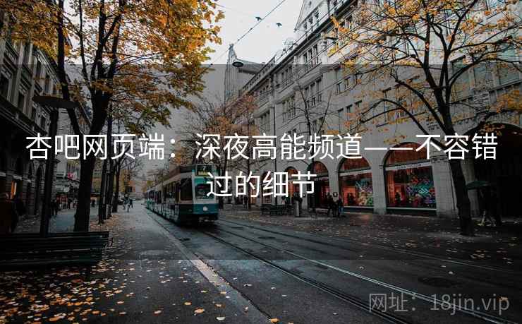 杏吧网页端:深夜高能频道——不容错过的细节 杏吧网页端:深夜高能频道——不容错过的细节