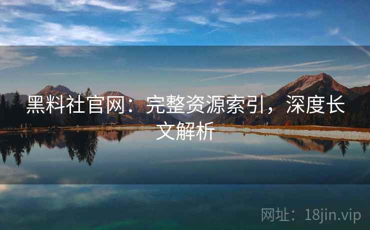 黑料社官网:完整资源索引,深度长文解析 黑料社官网:完整资源索引,深度长文解析