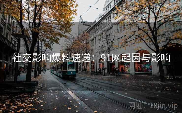 社交影响爆料速递:91网起因与影响 社交影响爆料速递:91网起因与影响