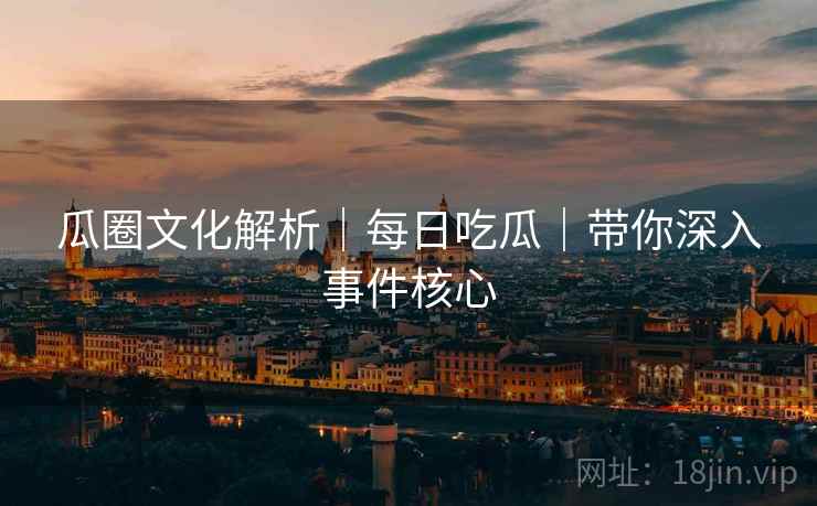 瓜圈文化解析|每日吃瓜|带你深入事件核心 瓜圈文化解析|每日吃瓜|带你深入事件核心