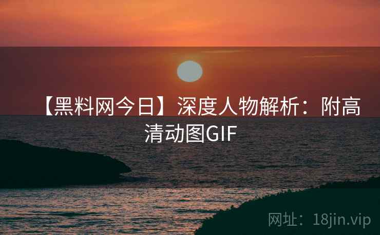 【黑料网今日】深度人物解析:附高清动图GIF 【黑料网今日】深度人物解析:附高清动图GIF