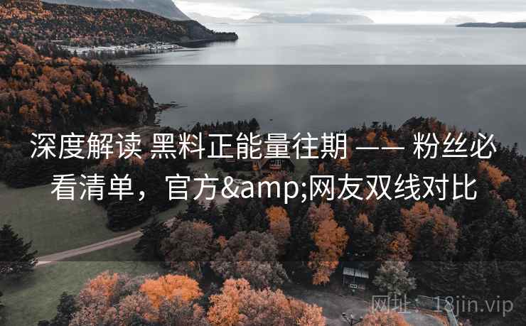 深度解读 黑料正能量往期 —— 粉丝必看清单,官方&网友双线对比 深度解读 黑料正能量往期 —— 粉丝必看清单,官方&网友双线对比