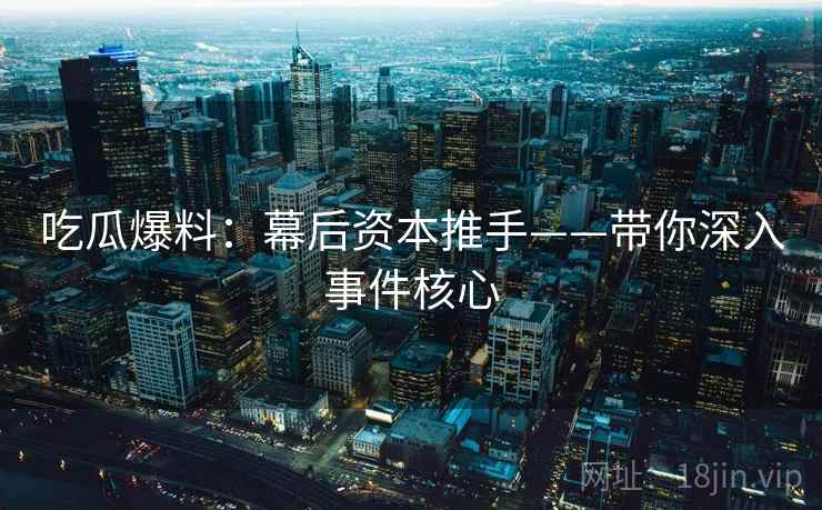 吃瓜爆料:幕后资本推手——带你深入事件核心 吃瓜爆料:幕后资本推手——带你深入事件核心