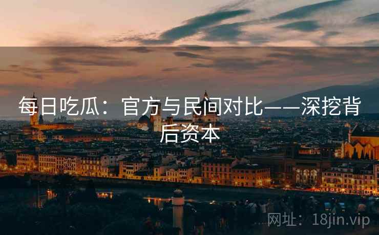 每日吃瓜：官方与民间对比——深挖背后资本