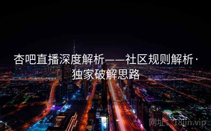 杏吧直播深度解析——社区规则解析·独家破解思路