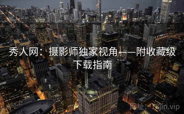 秀人网：摄影师独家视角——附收藏级下载指南