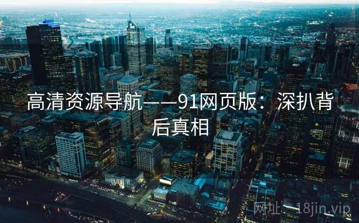 高清资源导航——91网页版：深扒背后真相
